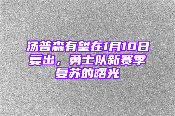 汤普森有望在1月10日复出，勇士队新赛季复苏的曙光