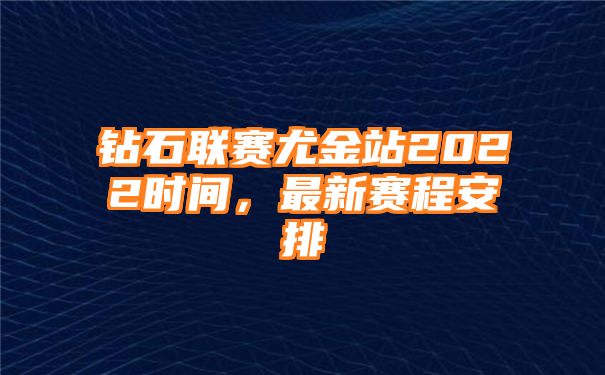 钻石联赛尤金站2022时间，最新赛程安排