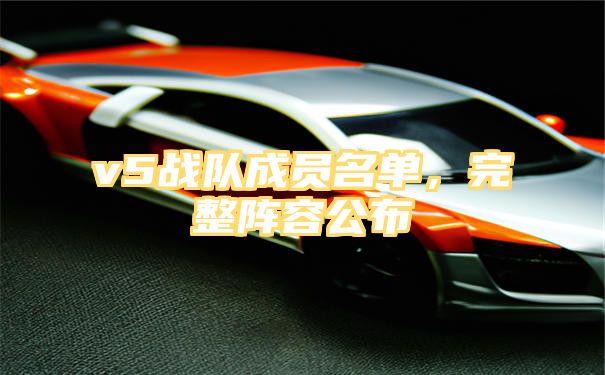 v5战队成员名单，完整阵容公布