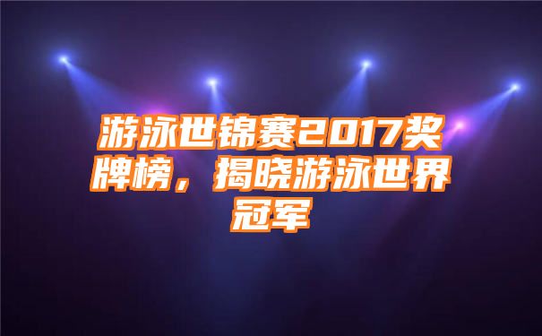 游泳世锦赛2017奖牌榜，揭晓游泳世界冠军