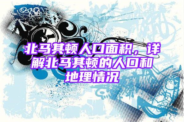 北马其顿人口面积，详解北马其顿的人口和地理情况