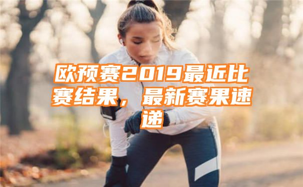 欧预赛2019最近比赛结果，最新赛果速递