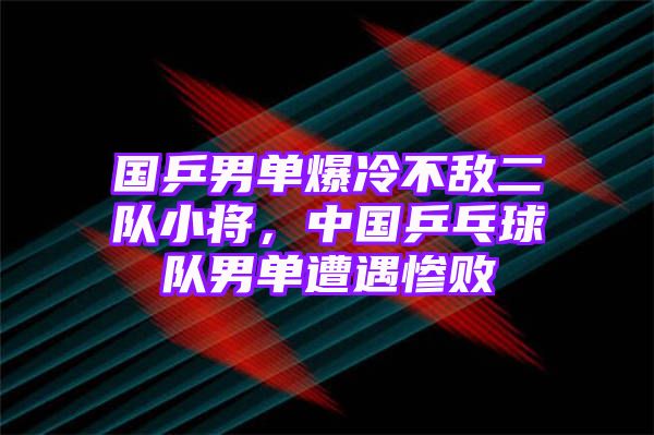 国乒男单爆冷不敌二队小将，中国乒乓球队男单遭遇惨败