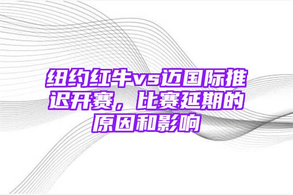 纽约红牛vs迈国际推迟开赛，比赛延期的原因和影响