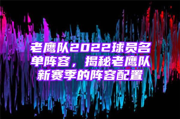 老鹰队2022球员名单阵容，揭秘老鹰队新赛季的阵容配置