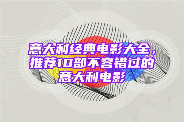 意大利经典电影大全，推荐10部不容错过的意大利电影