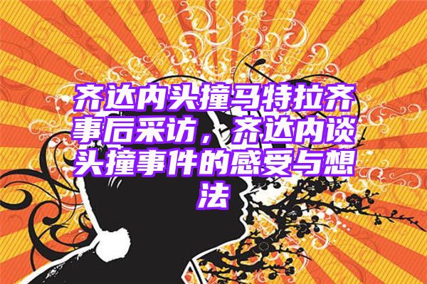 齐达内头撞马特拉齐事后采访，齐达内谈头撞事件的感受与想法