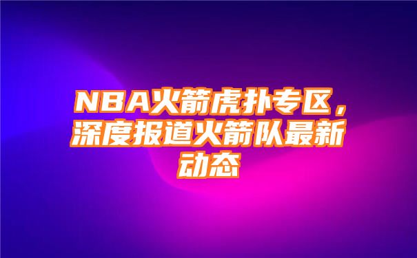 NBA火箭虎扑专区，深度报道火箭队最新动态