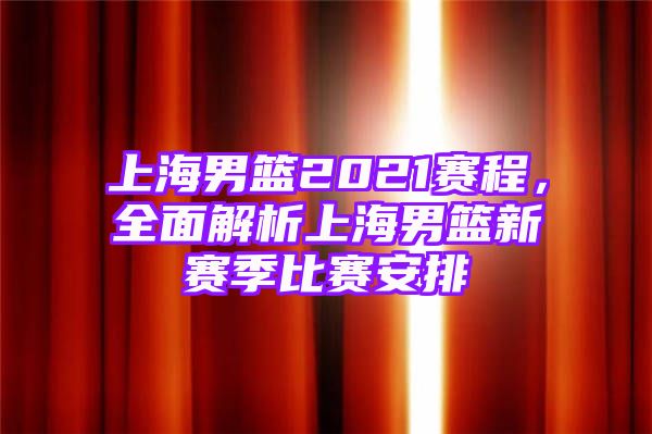 上海男篮2021赛程，全面解析上海男篮新赛季比赛安排