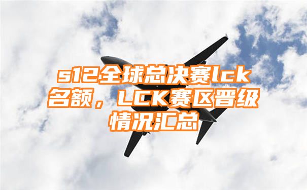 s12全球总决赛lck名额，LCK赛区晋级情况汇总