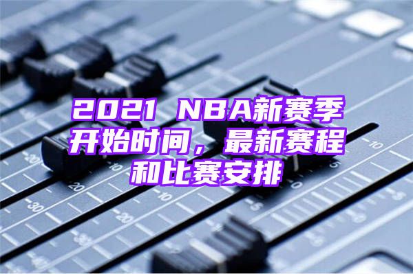 2021 NBA新赛季开始时间，最新赛程和比赛安排