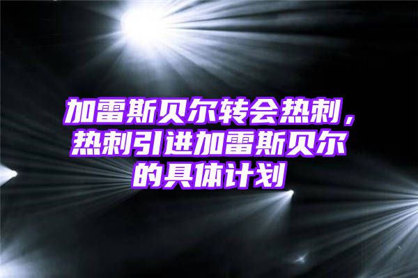 加雷斯贝尔转会热刺，热刺引进加雷斯贝尔的具体计划