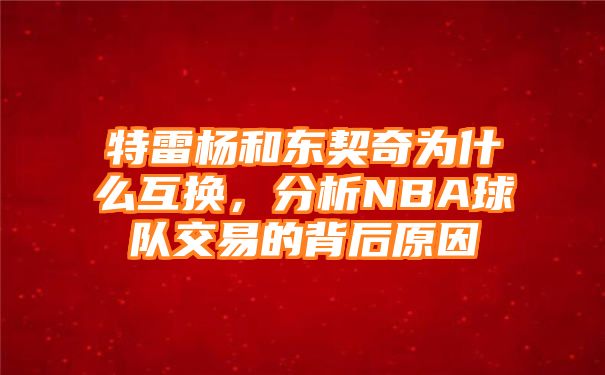 特雷杨和东契奇为什么互换，分析NBA球队交易的背后原因