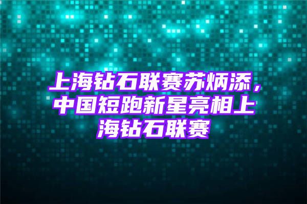 上海钻石联赛苏炳添，中国短跑新星亮相上海钻石联赛