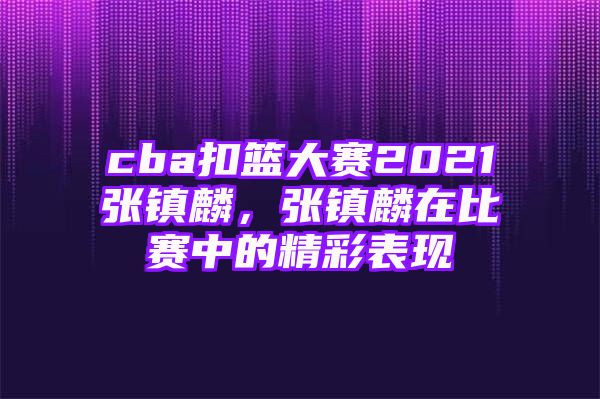 cba扣篮大赛2021张镇麟，张镇麟在比赛中的精彩表现