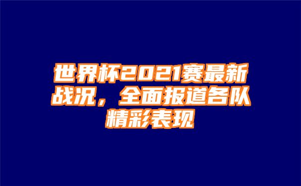 世界杯2021赛最新战况，全面报道各队精彩表现