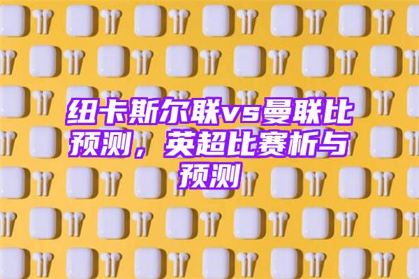 纽卡斯尔联vs曼联比预测，英超比赛析与预测