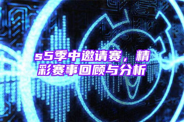 s5季中邀请赛，精彩赛事回顾与分析