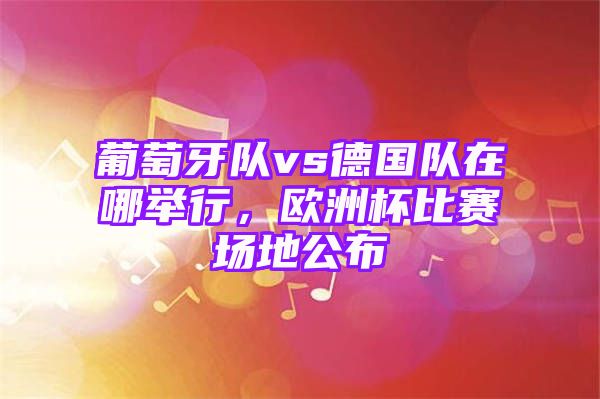 葡萄牙队vs德国队在哪举行，欧洲杯比赛场地公布