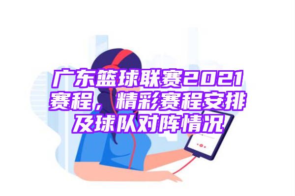 广东篮球联赛2021赛程，精彩赛程安排及球队对阵情况