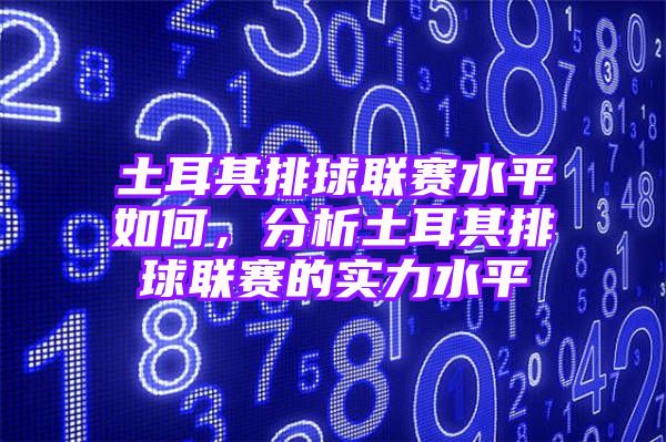 土耳其排球联赛水平如何，分析土耳其排球联赛的实力水平