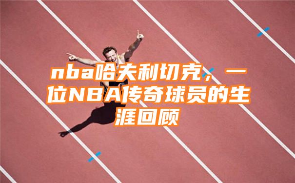 nba哈夫利切克，一位NBA传奇球员的生涯回顾