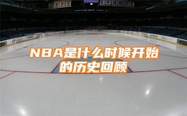 NBA是什么时候开始的历史回顾