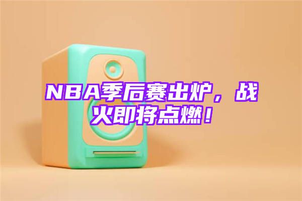 NBA季后赛出炉，战火即将点燃！