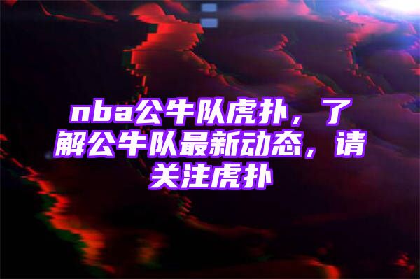 nba公牛队虎扑，了解公牛队最新动态，请关注虎扑