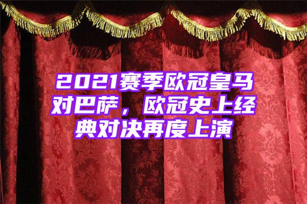 2021赛季欧冠皇马对巴萨，欧冠史上经典对决再度上演