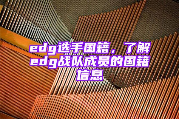 edg选手国籍，了解edg战队成员的国籍信息