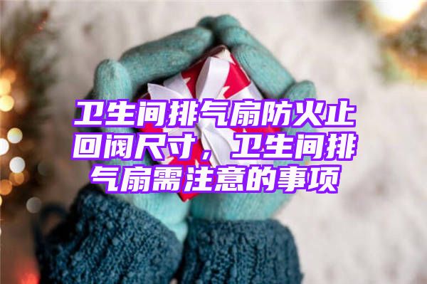 卫生间排气扇防火止回阀尺寸，卫生间排气扇需注意的事项