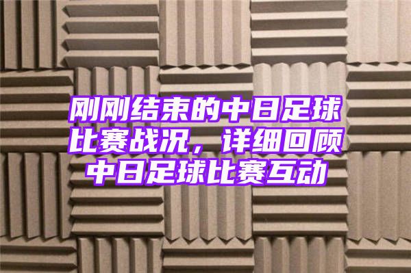 刚刚结束的中日足球比赛战况，详细回顾中日足球比赛互动