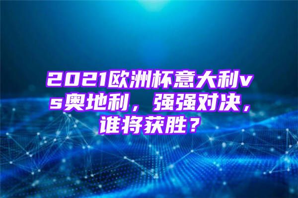 2021欧洲杯意大利vs奥地利，强强对决，谁将获胜？