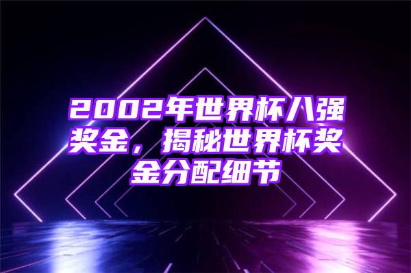 2002年世界杯八强奖金，揭秘世界杯奖金分配细节