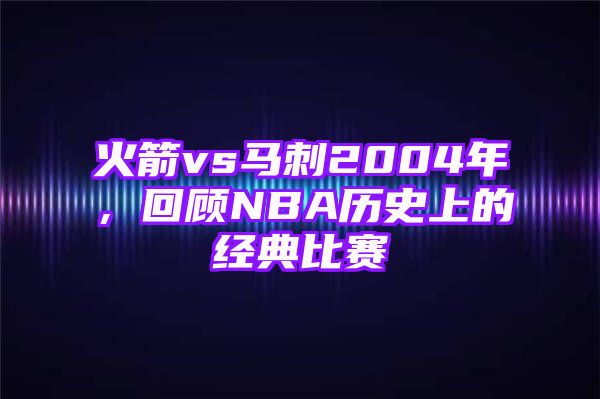 火箭vs马刺2004年，回顾NBA历史上的经典比赛