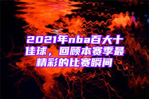 2021年nba百大十佳球，回顾本赛季最精彩的比赛瞬间