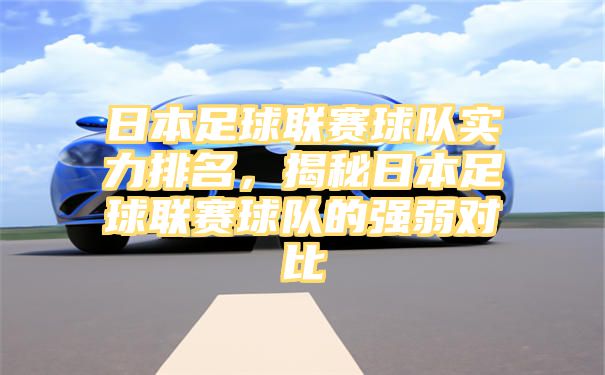 日本足球联赛球队实力排名，揭秘日本足球联赛球队的强弱对比