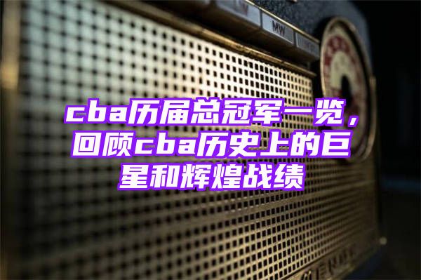 cba历届总冠军一览，回顾cba历史上的巨星和辉煌战绩