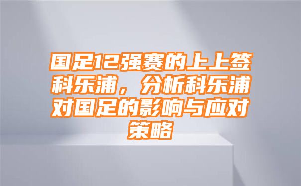 国足12强赛的上上签科乐浦，分析科乐浦对国足的影响与应对策略