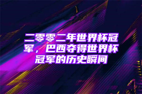 二零零二年世界杯冠军，巴西夺得世界杯冠军的历史瞬间