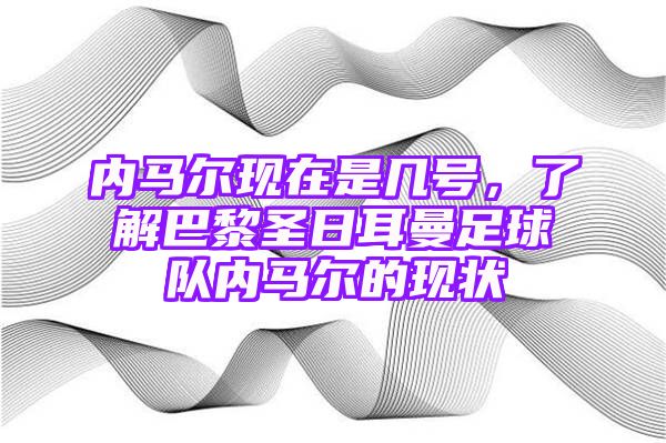 内马尔现在是几号，了解巴黎圣日耳曼足球队内马尔的现状