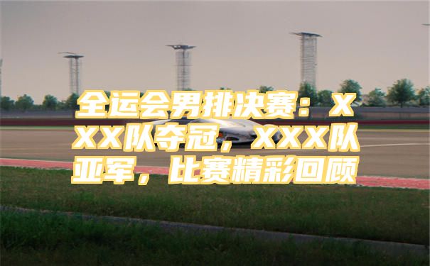 全运会男排决赛：XXX队夺冠，XXX队亚军，比赛精彩回顾