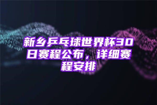 新乡乒乓球世界杯30日赛程公布，详细赛程安排