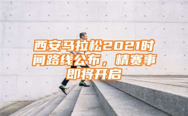 西安马拉松2021时间路线公布，精赛事即将开启