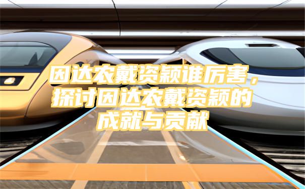 因达农戴资颖谁厉害，探讨因达农戴资颖的成就与贡献