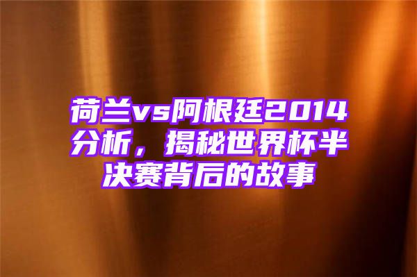 荷兰vs阿根廷2014分析，揭秘世界杯半决赛背后的故事