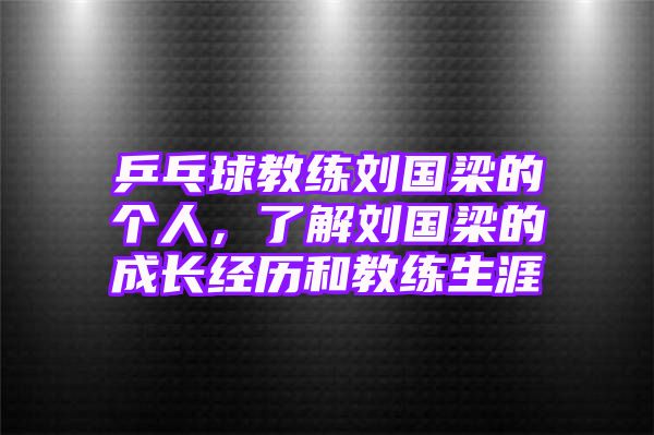 乒乓球教练刘国梁的个人，了解刘国梁的成长经历和教练生涯