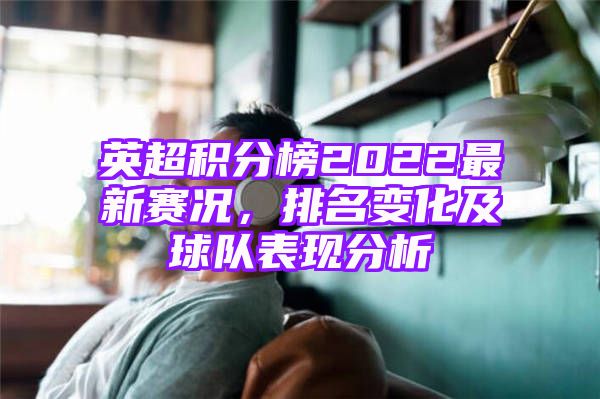 英超积分榜2022最新赛况，排名变化及球队表现分析