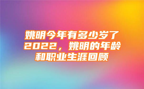 姚明今年有多少岁了2022，姚明的年龄和职业生涯回顾